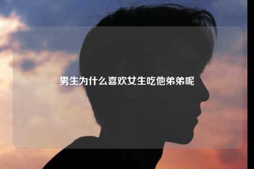 男生为什么喜欢女生吃他弟弟呢